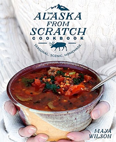 The Alaska from Scratch Cookbook: Seasonal. Scenic. Homemade.
