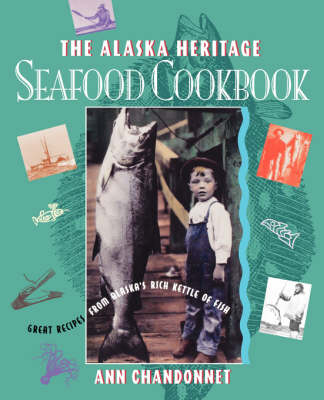 The Alaska Heritage Seafood Cookbook: Great Recipes From Alaska's Rich Kettle of Fish