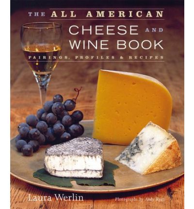 The All American Cheese and Wine Book: Pairing, Profiles and Recipes