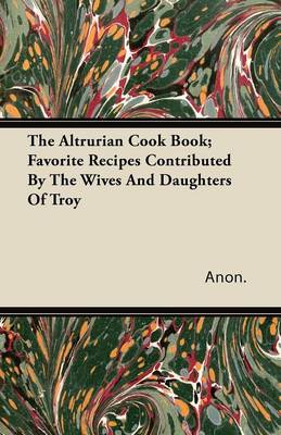 The Altrurian Cook Book; Favorite Recipes Contributed by the Wives and Daughters of Troy