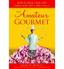 The Amateur Gourmet: How to Shop, Chop, and Table Hop Like a Pro (Almost)