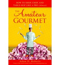 The Amateur Gourmet: How to Shop, Chop, and Table Hop Like a Pro (Almost)