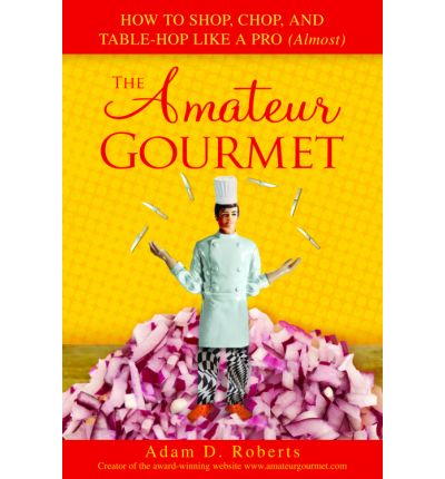 The Amateur Gourmet: How to Shop, Chop, and Table Hop Like a Pro (Almost)