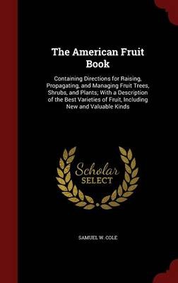 The American Fruit Book: Containing Directions for Raising, Propagating, and Managing Fruit Trees, Shrubs, and Plants; With a Description of the Best Varieties of Fruit, Including New and Valuable Kinds