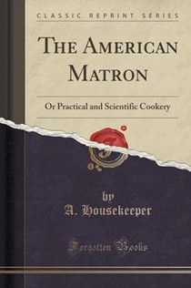 The American Matron: Or Practical and Scientific Cookery (Classic Reprint)
