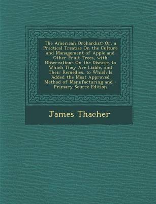 The American Orchardist: Or, a Practical Treatise on the Culture and Management of Apple and Other Fruit Trees, with Observations on the Diseases to Which They Are Liable, and Their Remedies. to Which Is Added the Most Approved Method of Manufacturing and