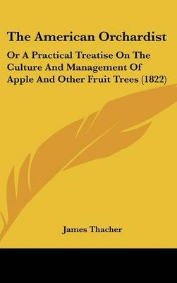 The American Orchardist: Or A Practical Treatise On The Culture And Management Of Apple And Other Fruit Trees (1822)