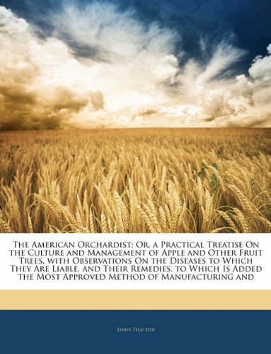 The American Orchardist: Or, a Practical Treatise On the Culture and Management of Apple and Other Fruit Trees, with Observations On the Diseases to Which They Are Liable, and Their Remedies. to Which Is Added the Most Approved Method of Manufacturing and