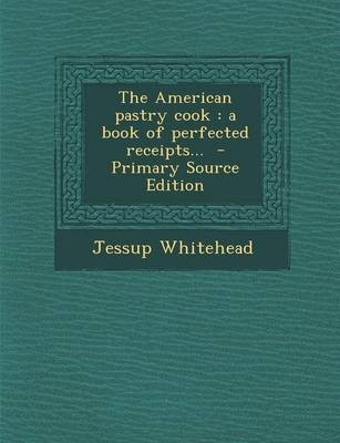 The American Pastry Cook: A Book of Perfected Receipts... - Primary Source Edition