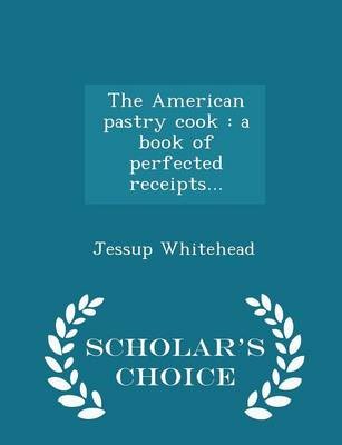 The American Pastry Cook: A Book of Perfected Receipts... - Scholar's Choice Edition