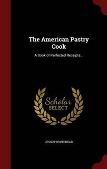 The American Pastry Cook: A Book of Perfected Receipts...