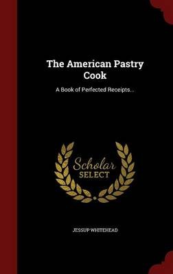 The American Pastry Cook: A Book of Perfected Receipts...