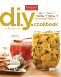 The America's Test Kitchen D.I.Y. Do It Yourself Cookbook: Can It, Cure It, Churn It, Brew It: 100+ Foolproof Kitchen Projects for the Adventurous Home Cook