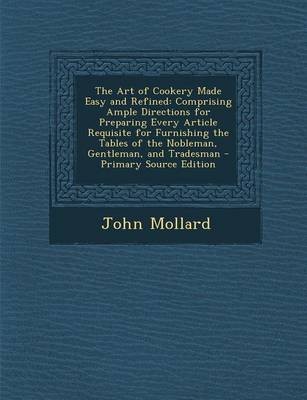 The Art of Cookery Made Easy and Refined: Comprising Ample Directions for Preparing Every Article Requisite for Furnishing the Tables of the Nobleman, Gentleman, and Tradesman - Primary Source Edition