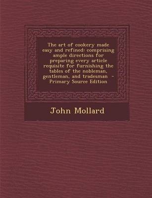 The Art of Cookery Made Easy and Refined: Comprising Ample Directions for Preparing Every Article Requisite for Furnishing the Tables of the Nobleman, Gentleman, and Tradesman - Primary Source Edition