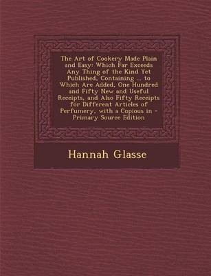 The Art of Cookery Made Plain and Easy: Which Far Exceeds Any Thing of the Kind Yet Published, Containing ... to Which Are Added, One Hundred and Fifty New and Useful Receipts, and Also Fifty Receipts for Different Articles of Perfumery, with a Copious in