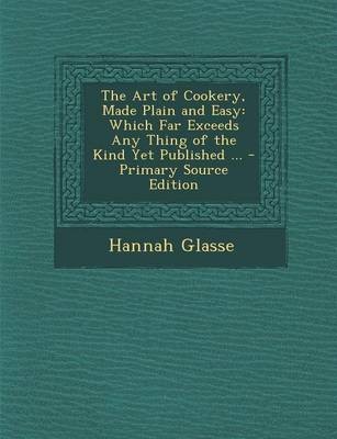 The Art of Cookery, Made Plain and Easy: Which Far Exceeds Any Thing of the Kind Yet Published ... - Primary Source Edition