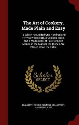 The Art of Cookery, Made Plain and Easy: To Which Are Added One Hundred and Fifty New Receipts, a Copious Index, and a Modern Bill of Fare for Each Month, in the Manner the Dishes Are Placed Upon the Table