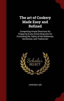 The Art of Cookery Made Easy and Refined: Comprising Ample Directions for Preparing Every Article Requisite for Furnishing the Tables of the Nobleman, Gentleman, and Tradesman