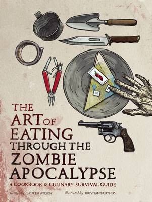 The Art of Eating Through the Zombie Apocalypse: A Cookbook and Culinary Survival Guide