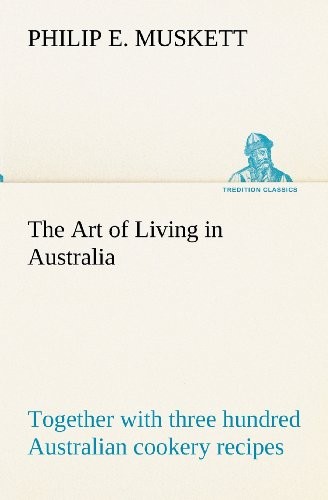 The Art of Living in Australia; Together with Three Hundred Australian Cookery Recipes and Accessory Kitchen Information by Mrs. H. Wicken