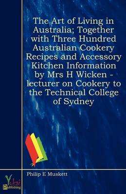 The Art of Living in Australia; Together with Three Hundred Australian Cookery Recipes and Accessory Kitchen Information by Mrs H Wicken - Lecturer on Cookery to the Technical College of Sydney