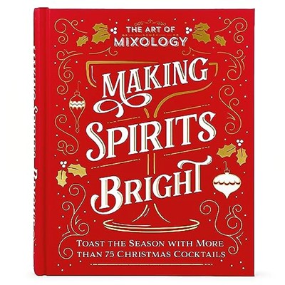 The Art of Mixology Making Spirits Bright: Toast the Season with More than 75 Christmas Cocktail Recipes