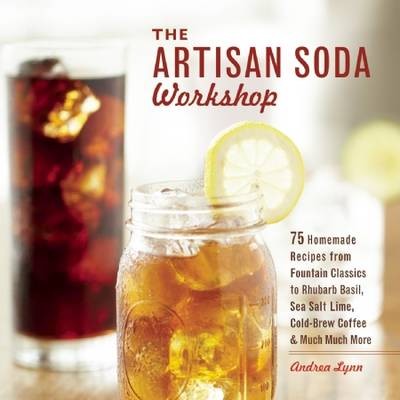 The Artisan Soda Workshop: 75 Homemade Recipes from Fountain Classics to Rhubarb Basil, Sea Salt Lime, Cold-brew Coffee and Much Much More