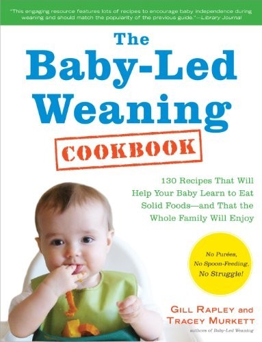 The Baby-Led Weaning Cookbook: 130 Easy, Nutritious Recipes That Will Help Your Baby Learn to Eat (and Love!) a Variety of Solid Foods and That the Whole Family Will Enjoy