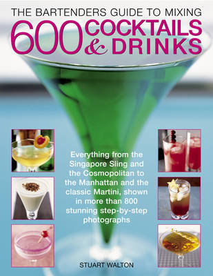 The Bartender's Guide to Mixing 600 Cocktails & Drinks: Everything from the Singapore Sling and the Cosmopolitan to the Manhattan and the Classic Martini, Shown in More Than 800 Stunning Step-by-step Photographs