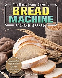 The Basic Home Baker's Bread Machine Cookbook: Super Simple, Traditional and Mouth-Watering Recipes for Everyone to Bake Their Favorite Bread at Home