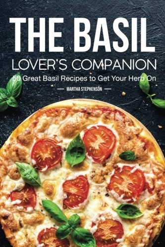 The Basil Lover's Companion: 50 Great Basil Recipes to Get Your Herb On