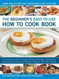 The Beginner's Easy-to-use How to Cook Book: The New Cook's Step-by-step Guide to Frying, Grilling, Poaching, Steaming, Casseroling and Roasting a Fabulous Range of 150 Tasty and Delicious Meals for Everyday and Easy Entertaining