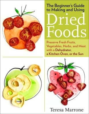 The Beginner's Guide to Making and Using Dried Foods: Preserve Fresh Fruits, Vegetables, Herbs, and Meat with a Dehydrator, a Kitchen Oven, or the Sun