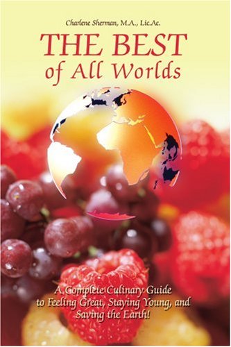 The Best of All Worlds: A Complete Culinary Guide to Feeling Great, Staying Young, and Saving the Earth!