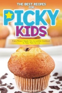 The Best Recipes for Picky Kids: Every Parent Needs This Incredible Cookbook to Help Them Survive