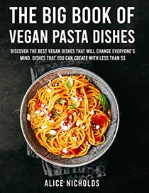 The Big Book Of Vegan Pasta Dishes: Discover The Best Vegan Dishes That Will Change Everyone's Mind. Dishes That You Can Create With Less Than 5$