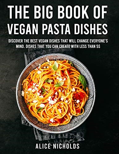 The Big Book Of Vegan Pasta Dishes: Discover The Best Vegan Dishes That Will Change Everyone's Mind. Dishes That You Can Create With Less Than 5$