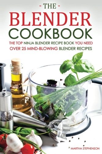 The Blender Cookbook - The Top Ninja Blender Recipe Book You Need: Over 25 Mind-blowing Blender Recipes