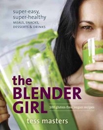 The Blender Girl: Super-Easy, Super-Healthy Meals, Snacks, Desserts, and Drinks: 100 Gluten-Free, Vegan Recipes!