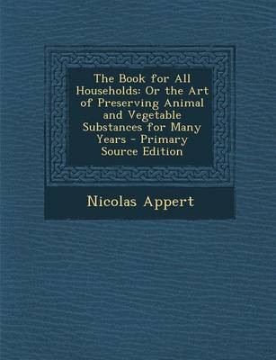 The Book for All Households: Or the Art of Preserving Animal and Vegetable Substances for Many Years - Primary Source Edition