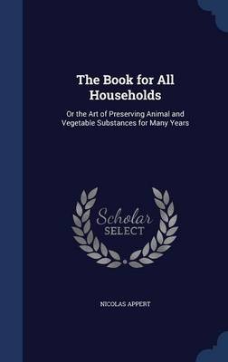 The Book for All Households: Or the Art of Preserving Animal and Vegetable Substances for Many Years