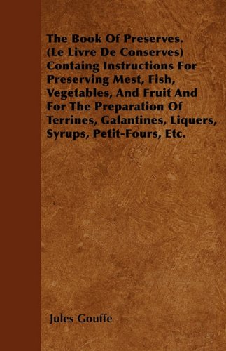 The Book of Preserves (Le Livre de Conserves) Containing Instructions For Preserving Meat, Fish, Vegetables, and Fruit and for the Preparation of Terrines, Galantines, Liqueurs, Syrups, Petit-Fours, Etc.