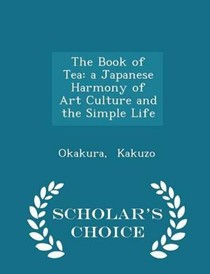 The Book of Tea: A Japanese Harmony of Art Culture and the Simple Life - Scholar's Choice Edition