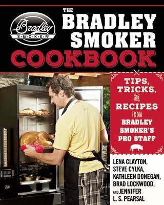 The Bradley Smoker Cookbook: Tips, Tricks, and Recipes from Bradley Smoker's Pro Staff