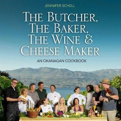 The Butcher, the Baker, the Wine & Cheese Maker: An Okanagan Cookbook