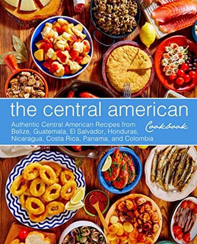 The Central American Cookbook: Authentic Central American Recipes from Belize, Guatemala, El Salvador, Honduras, Nicaragua, Costa Rica, Panama, and Colombia (2nd Edition)