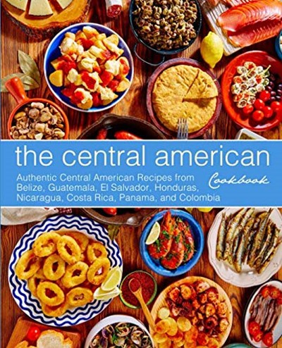The Central American Cookbook: Authentic Central American Recipes from Belize, Guatemala, El Salvador, Honduras, Nicaragua, Costa Rica, Panama, and Colombia (3rd Edition)