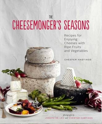The Cheesemonger's Seasons: Recipes for Enjoying Cheese with Ripe Fruits and Vegetables
