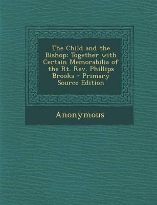 The Child and the Bishop: Together with Certain Memorabilia of the Rt. REV. Phillips Brooks - Primary Source Edition